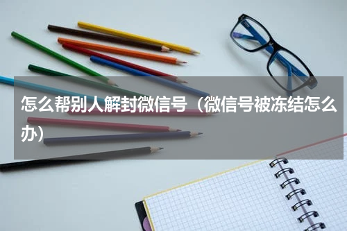 怎么帮别人解封微信号（微信号被冻结怎么办）