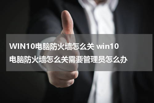 WIN10电脑防火墙怎么关 win10电脑防火墙怎么关需要管理员怎么办