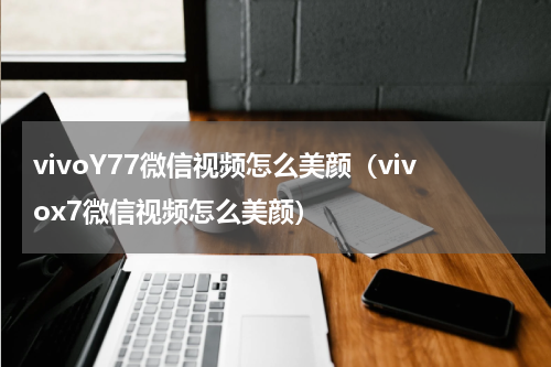 vivoY77微信视频怎么美颜（vivox7微信视频怎么美颜）