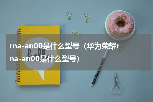 rna-an00是什么型号（华为荣耀rna-an00是什么型号）