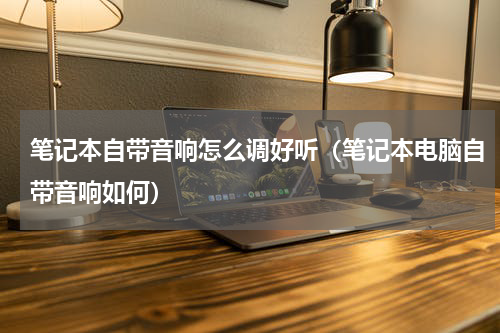 笔记本自带音响怎么调好听（笔记本电脑自带音响如何）