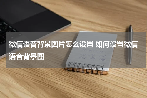 微信语音背景图片怎么设置 如何设置微信语音背景图