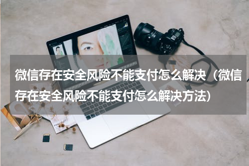 微信存在安全风险不能支付怎么解决（微信存在安全风险不能支付怎么解决方法）