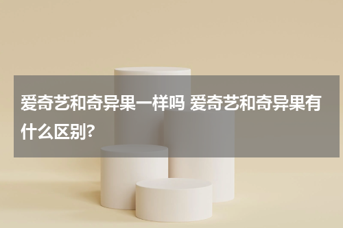 爱奇艺和奇异果一样吗 爱奇艺和奇异果有什么区别?