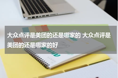 大众点评是美团的还是哪家的 大众点评是美团的还是哪家的好