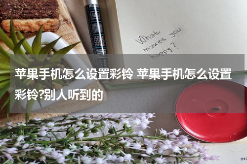 苹果手机怎么设置彩铃 苹果手机怎么设置彩铃?别人听到的