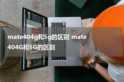 mate404g和5g的区别 mate404G和5G的区别