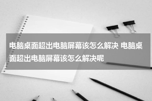 电脑桌面超出电脑屏幕该怎么解决 电脑桌面超出电脑屏幕该怎么解决呢