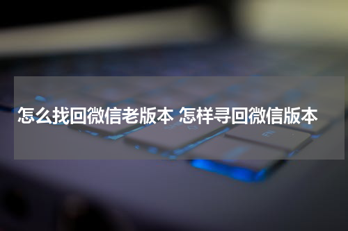 怎么找回微信老版本 怎样寻回微信版本
