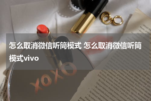 怎么取消微信听筒模式 怎么取消微信听筒模式vivo
