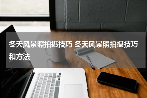 冬天风景照拍摄技巧 冬天风景照拍摄技巧和方法