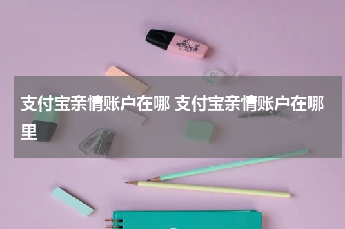支付宝亲情账户在哪 支付宝亲情账户在哪里