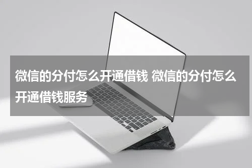微信的分付怎么开通借钱 微信的分付怎么开通借钱服务