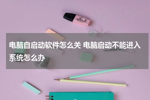 电脑自启动软件怎么关 电脑启动不能进入系统怎么办