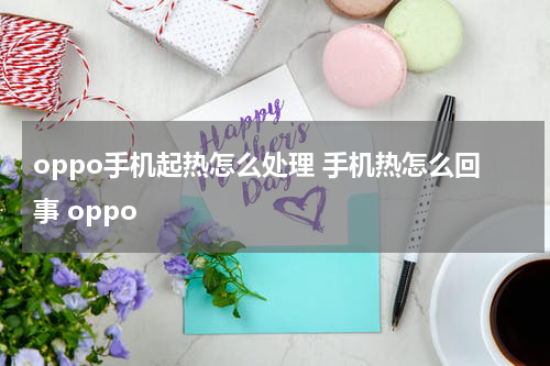 oppo手机起热怎么处理 手机热怎么回事 oppo