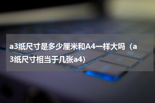 a3纸尺寸是多少厘米和A4一样大吗（a3纸尺寸相当于几张a4）