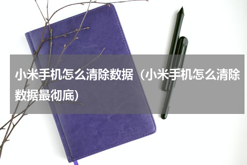 小米手机怎么清除数据（小米手机怎么清除数据最彻底）