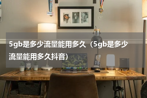 5gb是多少流量能用多久（5gb是多少流量能用多久抖音）
