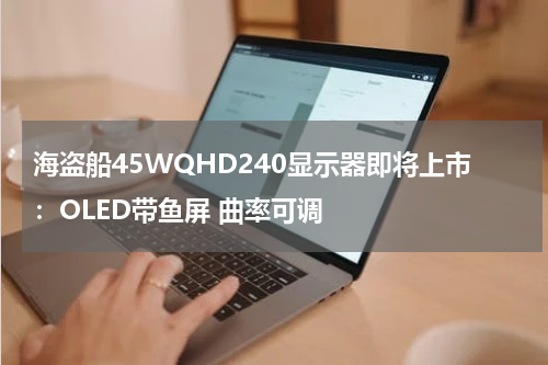 海盗船45WQHD240显示器即将上市：OLED带鱼屏 曲率可调