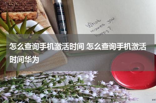 怎么查询手机激活时间 怎么查询手机激活时间华为