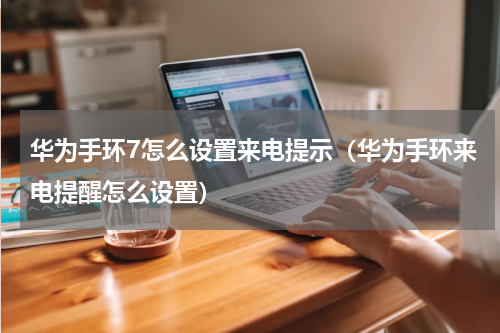 华为手环7怎么设置来电提示（华为手环来电提醒怎么设置）