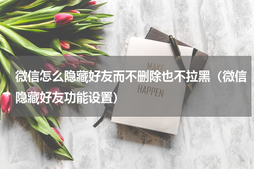 微信怎么隐藏好友而不删除也不拉黑（微信隐藏好友功能设置）
