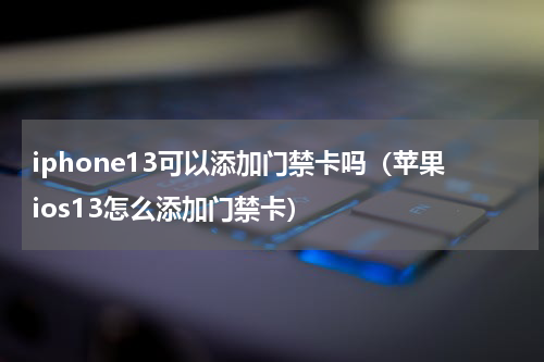 iphone13可以添加门禁卡吗（苹果ios13怎么添加门禁卡）