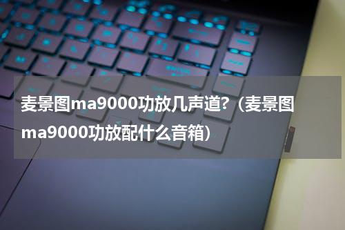 麦景图ma9000功放几声道?（麦景图ma9000功放配什么音箱）
