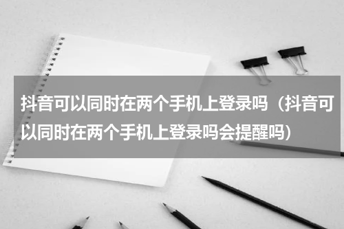 抖音可以同时在两个手机上登录吗（抖音可以同时在两个手机上登录吗会提醒吗）