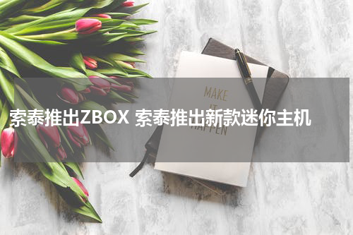 索泰推出ZBOX 索泰推出新款迷你主机