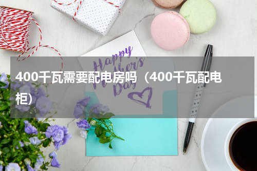 400千瓦需要配电房吗（400千瓦配电柜）