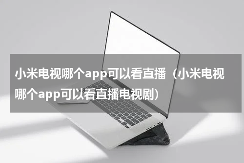 小米电视哪个app可以看直播（小米电视哪个app可以看直播电视剧）