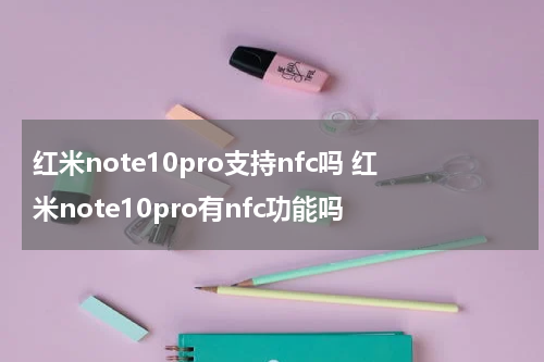 红米note10pro支持nfc吗 红米note10pro有nfc功能吗