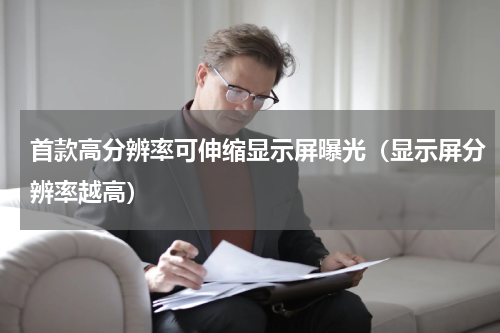 首款高分辨率可伸缩显示屏曝光（显示屏分辨率越高）