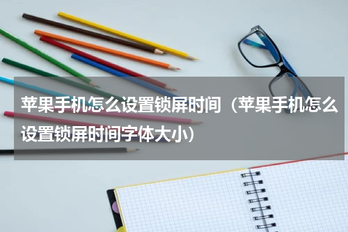 苹果手机怎么设置锁屏时间（苹果手机怎么设置锁屏时间字体大小）