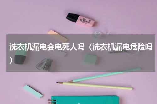 洗衣机漏电会电死人吗（洗衣机漏电危险吗）