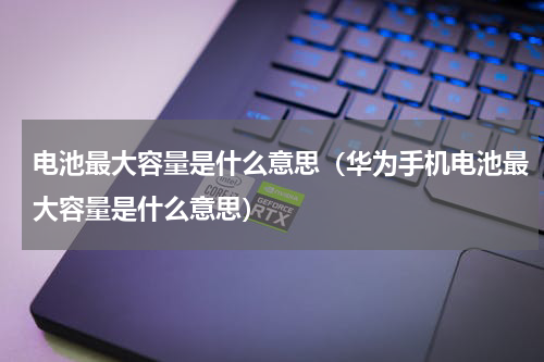 电池最大容量是什么意思（华为手机电池最大容量是什么意思）
