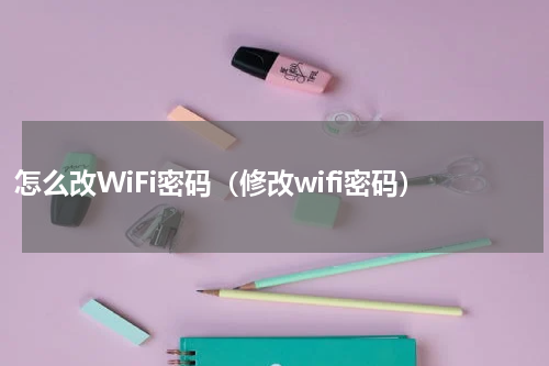 怎么改WiFi密码（修改wifi密码）