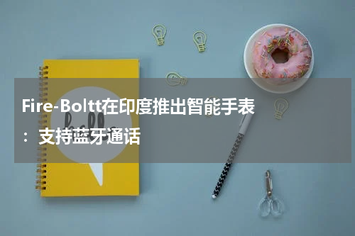 Fire-Boltt在印度推出智能手表：支持蓝牙通话