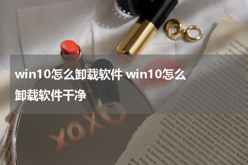 win10怎么卸载软件 win10怎么卸载软件干净