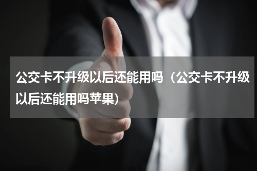 公交卡不升级以后还能用吗（公交卡不升级以后还能用吗苹果）