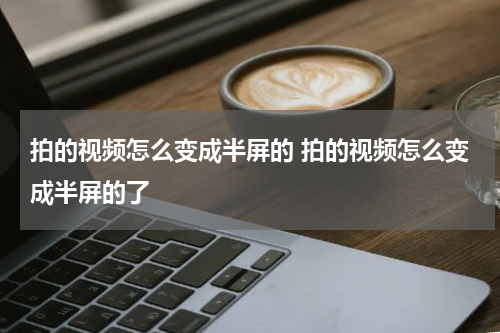 拍的视频怎么变成半屏的 拍的视频怎么变成半屏的了