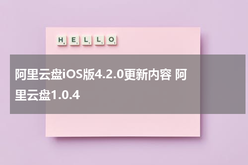 阿里云盘iOS版4.2.0更新内容 阿里云盘1.0.4