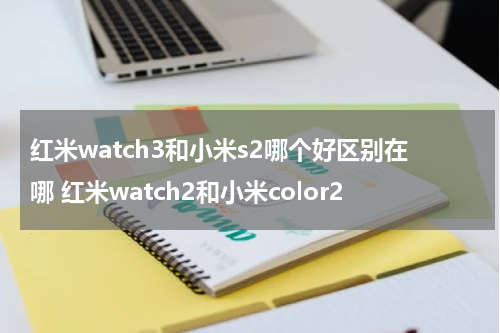 红米watch3和小米s2哪个好区别在哪 红米watch2和小米color2