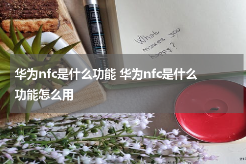 华为nfc是什么功能 华为nfc是什么功能怎么用