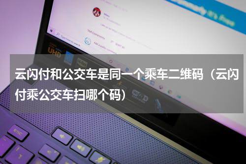 云闪付和公交车是同一个乘车二维码（云闪付乘公交车扫哪个码）