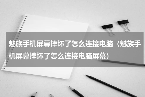 魅族手机屏幕摔坏了怎么连接电脑（魅族手机屏幕摔坏了怎么连接电脑屏幕）