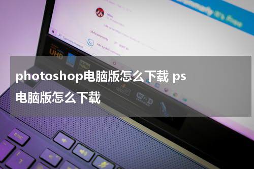 photoshop电脑版怎么下载 ps电脑版怎么下载
