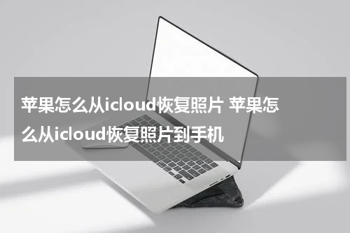 苹果怎么从icloud恢复照片 苹果怎么从icloud恢复照片到手机