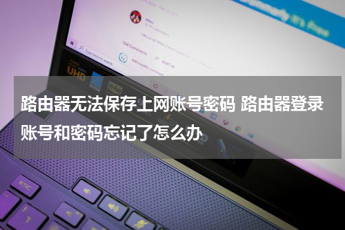路由器无法保存上网账号密码 路由器登录账号和密码忘记了怎么办